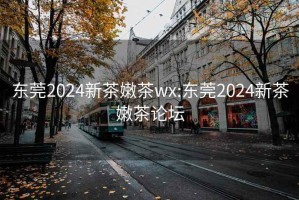 东莞2024新茶嫩茶wx:东莞2024新茶嫩茶论坛