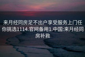 来月经同房足不出户享受服务上门任你挑选1114.官网备用1.中国:来月经同房补救