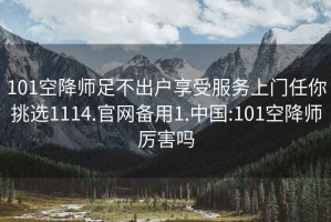 101空降师足不出户享受服务上门任你挑选1114.官网备用1.中国:101空降师厉害吗