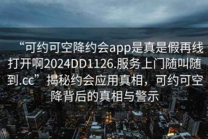 “可约可空降约会app是真是假再线打开啊2024DD1126.服务上门随叫随到.cc”揭秘约会应用真相，可约可空降背后的真相与警示