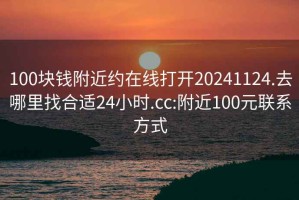 100块钱附近约在线打开20241124.去哪里找合适24小时.cc:附近100元联系方式