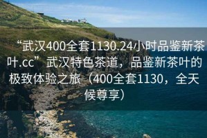 “武汉400全套1130.24小时品鉴新茶叶.cc”武汉特色茶道，品鉴新茶叶的极致体验之旅（400全套1130，全天候尊享）