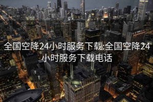 全国空降24小时服务下载:全国空降24小时服务下载电话