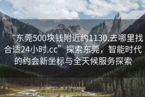 “东莞500块钱附近约1130.去哪里找合适24小时.cc”探索东莞，智能时代的约会新坐标与全天候服务探索