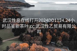 武汉性息在线打开2024DD1124.24小时品鉴新茶叶.cc:武汉性乙贸易有限公司