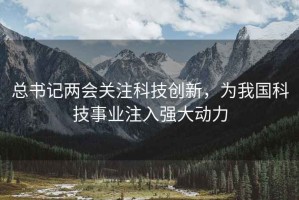 总书记两会关注科技创新，为我国科技事业注入强大动力