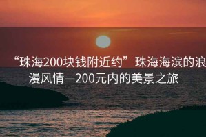 “珠海200块钱附近约”珠海海滨的浪漫风情—200元内的美景之旅