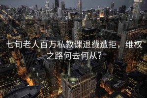 七旬老人百万私教课退费遭拒，维权之路何去何从？