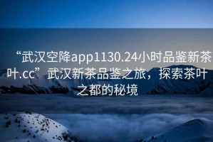 “武汉空降app1130.24小时品鉴新茶叶.cc”武汉新茶品鉴之旅，探索茶叶之都的秘境