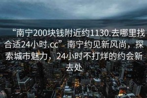 “南宁200块钱附近约1130.去哪里找合适24小时.cc”南宁约见新风尚，探索城市魅力，24小时不打烊的约会新去处