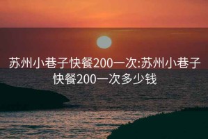 苏州小巷子快餐200一次:苏州小巷子快餐200一次多少钱