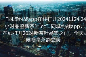 “同城约战app在线打开20241124.24小时品鉴新茶叶.cc”同城约战app，在线打开2024新茶叶品鉴之门，全天候畅享茶韵之美