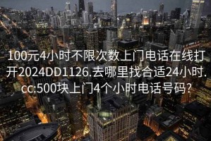 100元4小时不限次数上门电话在线打开2024DD1126.去哪里找合适24小时.cc:500块上门4个小时电话号码?