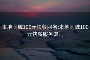 本地同城100元快餐服务:本地同城100元快餐服务厦门