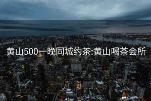 黄山500一晚同城约茶:黄山喝茶会所