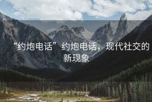 “约炮电话”约炮电话，现代社交的新现象