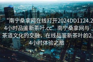 “南宁桑拿网在线打开2024DD1124.24小时品鉴新茶叶.cc”南宁桑拿网与茶道文化的交融，在线品鉴新茶叶的24小时体验之旅