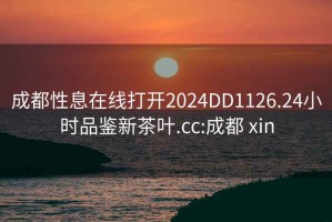 成都性息在线打开2024DD1126.24小时品鉴新茶叶.cc:成都 xin