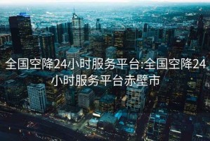 全国空降24小时服务平台:全国空降24小时服务平台赤壁市