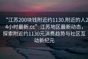 “江苏200块钱附近约1130.附近的人24小时最新.cc”江苏地区最新动态，探索附近约1130元消费趋势与社区互动新纪元