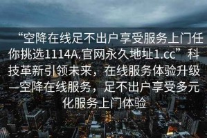 “空降在线足不出户享受服务上门任你挑选1114A.官网永久地址1.cc”科技革新引领未来，在线服务体验升级—空降在线服务，足不出户享受多元化服务上门体验