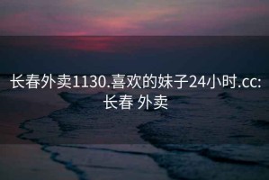 长春外卖1130.喜欢的妹子24小时.cc:长春 外卖