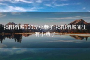 揭阳榕城100元小巷子:揭阳榕城哪里有小巷子