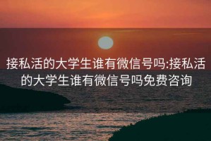 接私活的大学生谁有微信号吗:接私活的大学生谁有微信号吗免费咨询