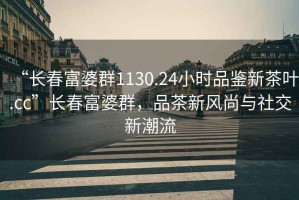 “长春富婆群1130.24小时品鉴新茶叶.cc”长春富婆群，品茶新风尚与社交新潮流