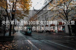 央行累计注销100家支付牌照，行业整顿加速，合规发展成关键