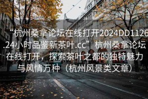 “杭州桑拿论坛在线打开2024DD1126.24小时品鉴新茶叶.cc”杭州桑拿论坛在线打开，探索茶叶之都的独特魅力与风情万种（杭州风景类文章）