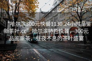 “哈尔滨300元快餐1130.24小时品鉴新茶叶.cc”哈尔滨特色快餐，300元品鉴新茶，昼夜不息的茶叶盛宴