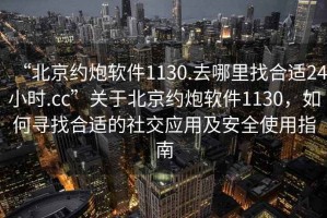 “北京约炮软件1130.去哪里找合适24小时.cc”关于北京约炮软件1130，如何寻找合适的社交应用及安全使用指南