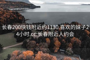 长春200块钱附近约1130.喜欢的妹子24小时.cc:长春附近人约会