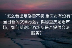 “怎么看出足浴卖不卖 重庆市有没有”当日新闻文章标题，揭秘重庆足浴市场，如何辨别足浴场所是否提供合法服务？