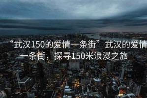 “武汉150的爱情一条街”武汉的爱情一条街，探寻150米浪漫之旅