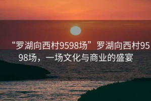 “罗湖向西村9598场”罗湖向西村9598场，一场文化与商业的盛宴