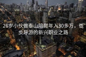 26岁小伙做泰山陪爬年入30多万，徒步导游的新兴职业之路