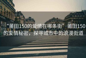 “莆田150的爱情在哪条街”莆田150的爱情秘密，探寻城市中的浪漫街道