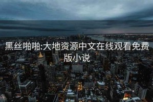 黑丝啪啪:大地资源中文在线观看免费版小说