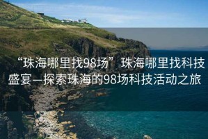 “珠海哪里找98场”珠海哪里找科技盛宴—探索珠海的98场科技活动之旅