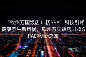 “钦州万国饭店11楼SPA”科技引领健康养生新风尚，钦州万国饭店11楼SPA的创新之旅