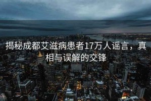 揭秘成都艾滋病患者17万人谣言，真相与误解的交锋