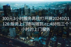 300元3小时服务再线打开啊2024DD1126.服务上门随叫随到.cc:488包三个小时的上门服务