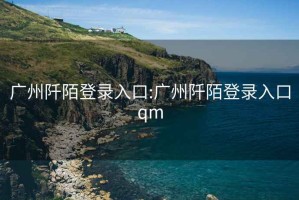 广州阡陌登录入口:广州阡陌登录入口qm