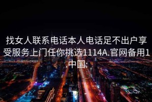 找女人联系电话本人电话足不出户享受服务上门任你挑选1114A.官网备用1.中国: