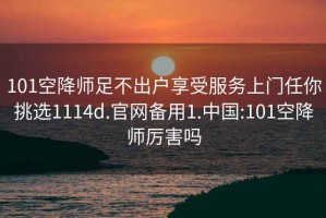 101空降师足不出户享受服务上门任你挑选1114d.官网备用1.中国:101空降师厉害吗