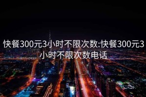 快餐300元3小时不限次数:快餐300元3小时不限次数电话