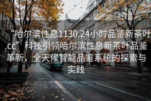 “哈尔滨性息1130.24小时品鉴新茶叶.cc”科技引领哈尔滨性息新茶叶品鉴革新，全天候智能品鉴系统的探索与实践