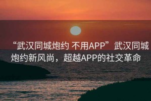 “武汉同城炮约 不用APP”武汉同城炮约新风尚，超越APP的社交革命